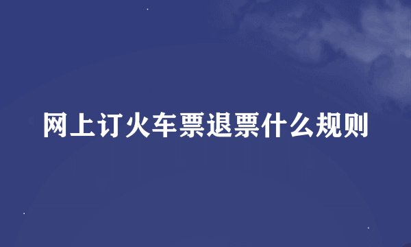 网上订火车票退票什么规则
