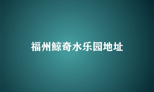 福州鲸奇水乐园地址