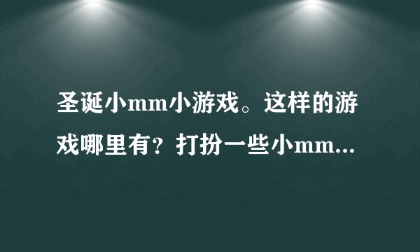 圣诞小mm小游戏。这样的游戏哪里有？打扮一些小mm很好玩呢