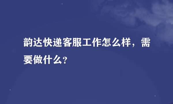 韵达快递客服工作怎么样，需要做什么？