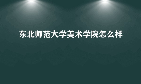 东北师范大学美术学院怎么样