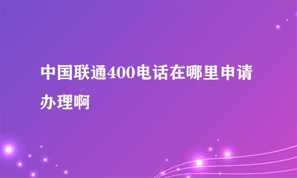 中国联通400电话在哪里申请办理啊