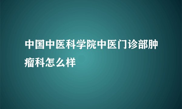 中国中医科学院中医门诊部肿瘤科怎么样