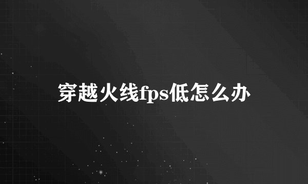 穿越火线fps低怎么办