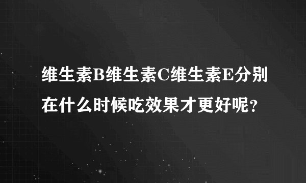 维生素B维生素C维生素E分别在什么时候吃效果才更好呢？