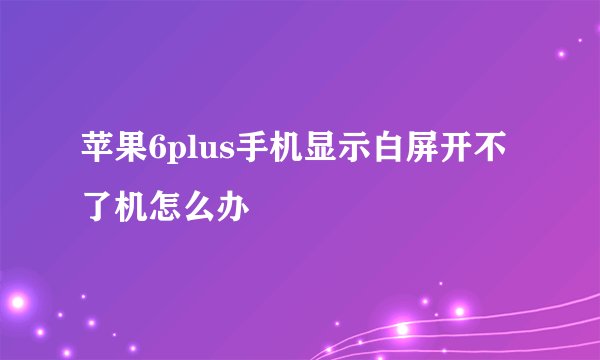 苹果6plus手机显示白屏开不了机怎么办