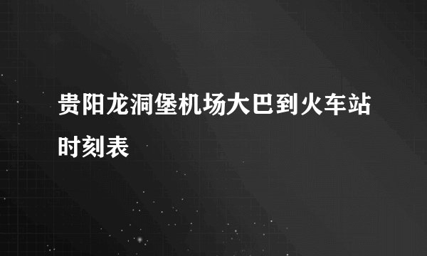 贵阳龙洞堡机场大巴到火车站时刻表