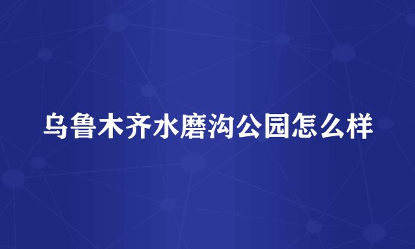 乌鲁木齐水磨沟公园怎么样