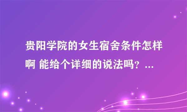 贵阳学院的女生宿舍条件怎样啊 能给个详细的说法吗？？？ 谢谢啦.... 最好是最新的介绍 呵呵