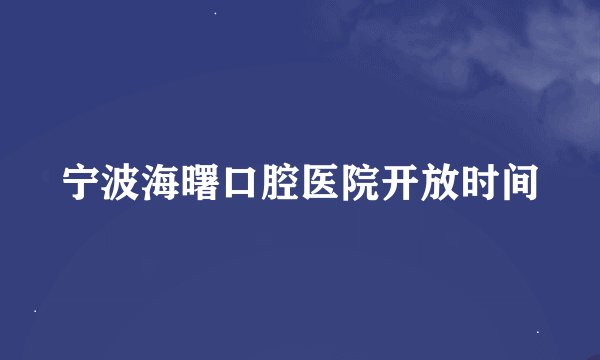 宁波海曙口腔医院开放时间