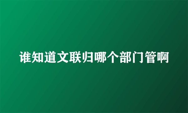 谁知道文联归哪个部门管啊