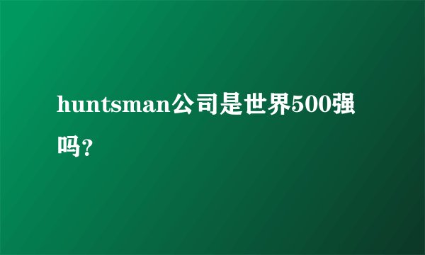 huntsman公司是世界500强吗？