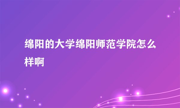 绵阳的大学绵阳师范学院怎么样啊