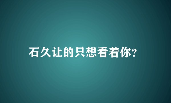 石久让的只想看着你？