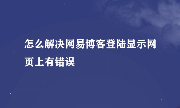 怎么解决网易博客登陆显示网页上有错误
