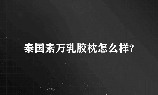 泰国素万乳胶枕怎么样?