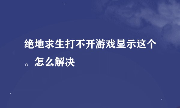 绝地求生打不开游戏显示这个。怎么解决