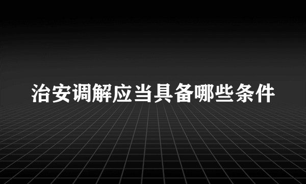 治安调解应当具备哪些条件