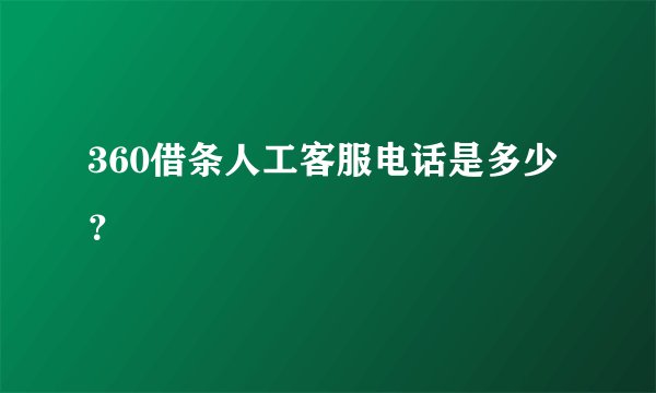 360借条人工客服电话是多少？