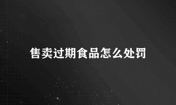 售卖过期食品怎么处罚