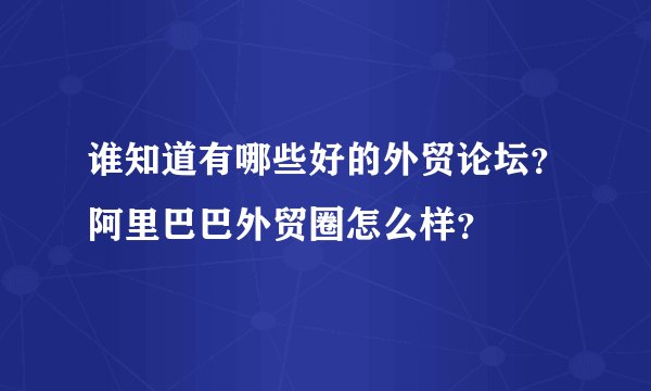 谁知道有哪些好的外贸论坛？阿里巴巴外贸圈怎么样？
