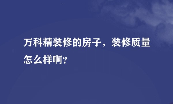 万科精装修的房子，装修质量怎么样啊？