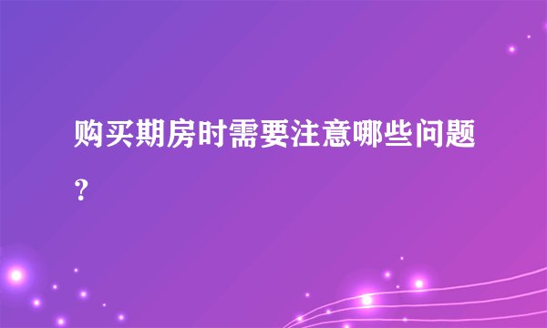 购买期房时需要注意哪些问题？