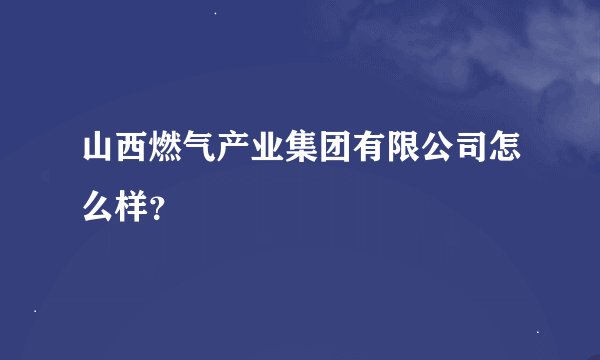 山西燃气产业集团有限公司怎么样？