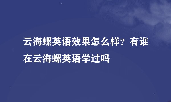 云海螺英语效果怎么样？有谁在云海螺英语学过吗