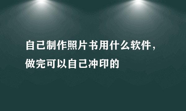 自己制作照片书用什么软件，做完可以自己冲印的