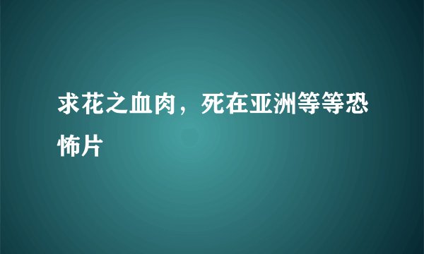 求花之血肉，死在亚洲等等恐怖片