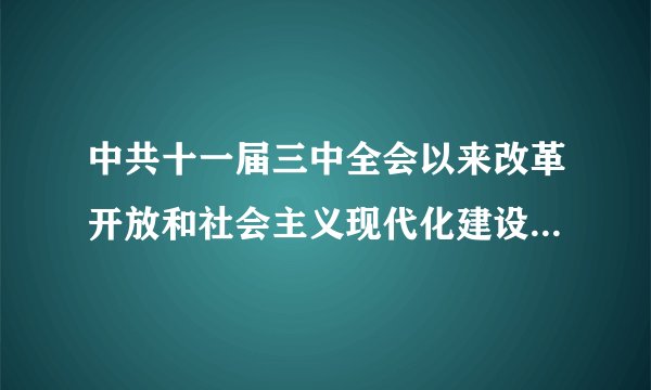 中共十一届三中全会以来改革开放和社会主义现代化建设取得了哪些成就?这些成就的