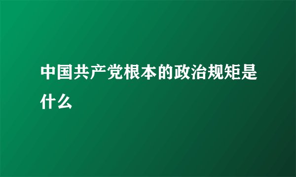 中国共产党根本的政治规矩是什么