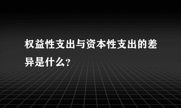 权益性支出与资本性支出的差异是什么？