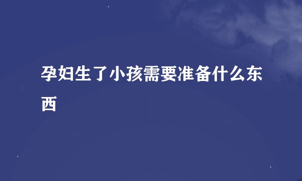 孕妇生了小孩需要准备什么东西