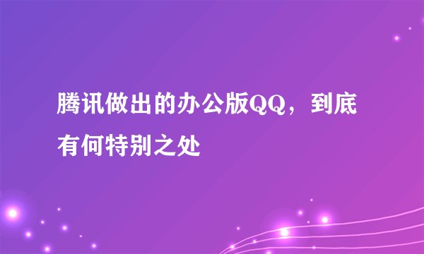 腾讯做出的办公版QQ，到底有何特别之处