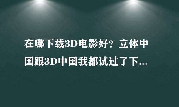 在哪下载3D电影好？立体中国跟3D中国我都试过了下不了，请问有什么软件吗？