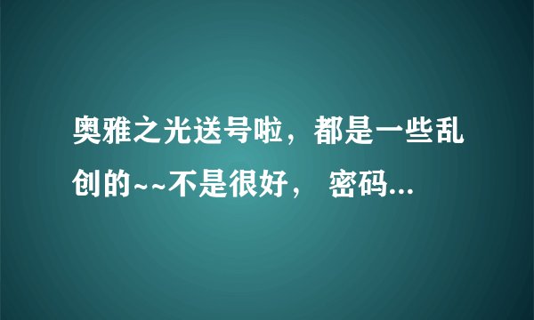 奥雅之光送号啦，都是一些乱创的~~不是很好， 密码都是123456 奥雅名分别是：