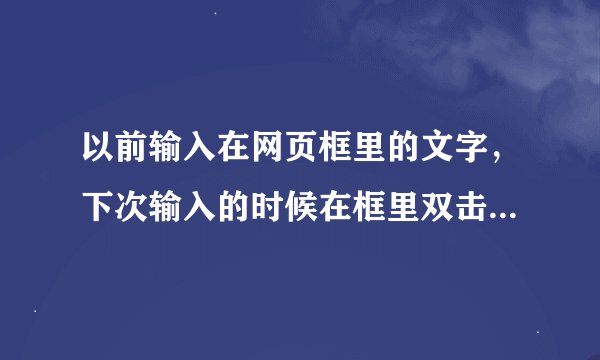 以前输入在网页框里的文字，下次输入的时候在框里双击鼠标就能出现曾经输入过的文字，而现在在框里双击鼠