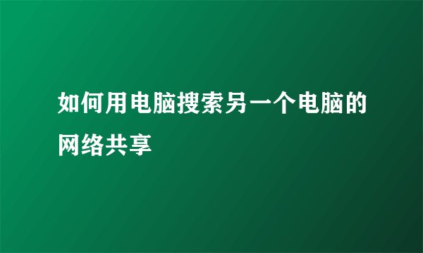 如何用电脑搜索另一个电脑的网络共享