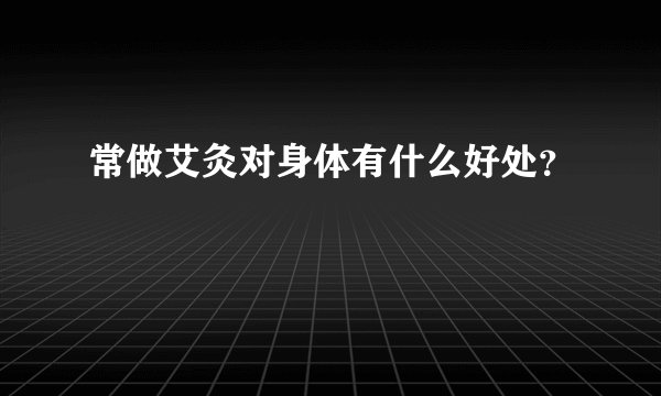 常做艾灸对身体有什么好处？