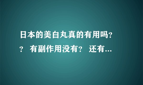 日本的美白丸真的有用吗？ ？ 有副作用没有？ 还有他们说的神奇的日本的药，真的？