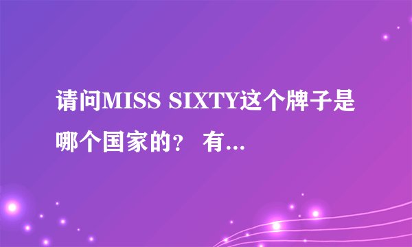 请问MISS SIXTY这个牌子是哪个国家的？ 有没有便宜一点的网店在卖这个牌子呢？