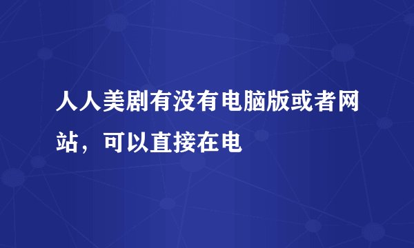 人人美剧有没有电脑版或者网站，可以直接在电