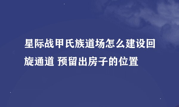 星际战甲氏族道场怎么建设回旋通道 预留出房子的位置