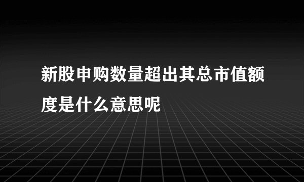 新股申购数量超出其总市值额度是什么意思呢