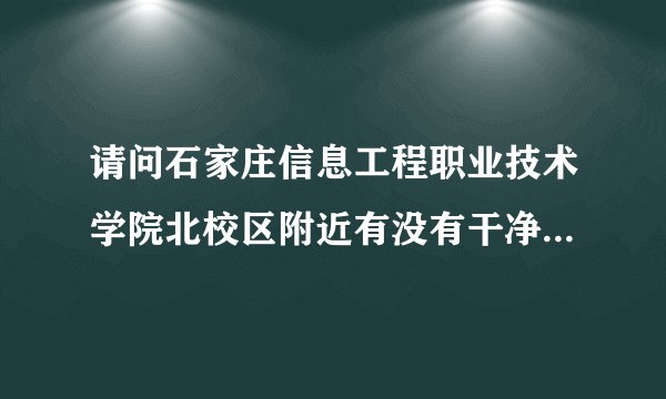 请问石家庄信息工程职业技术学院北校区附近有没有干净点的小旅店？