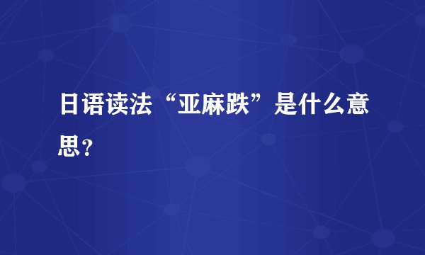 日语读法“亚麻跌”是什么意思？
