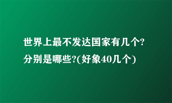 世界上最不发达国家有几个?分别是哪些?(好象40几个)
