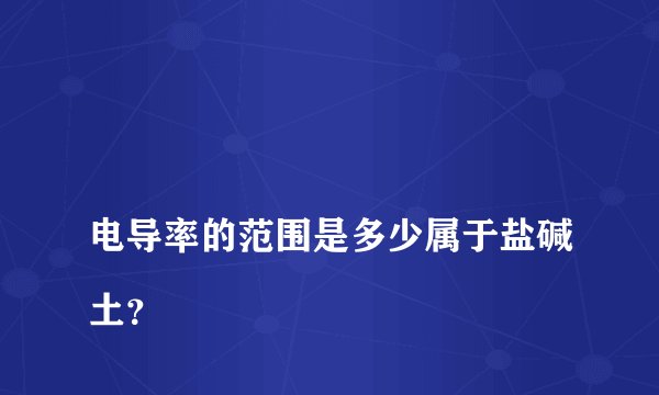 
电导率的范围是多少属于盐碱土？

